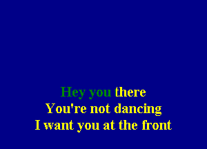 Hey you there
You're not dancing
I want you at the front