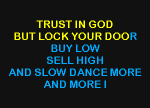 TRUST IN GOD
BUT LOCK YOUR DOOR
BUY LOW
SELL HIGH
AND SLOW DANCE MORE
AND MOREI
