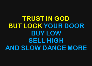 TRUST IN GOD
BUT LOCK YOUR DOOR
BUY LOW
SELL HIGH
AND SLOW DANCE MORE