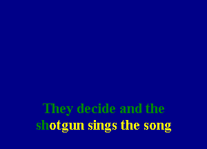 They decide and the
shotglm sings the song