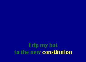 I tip my hat
to the new constitution