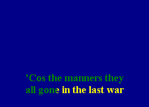 'Cos the manners they
all gone in the last war