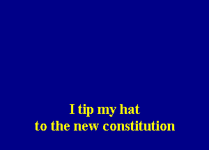 I tip my hat
to the new constitution