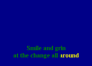 Smile and grin
at the change all around