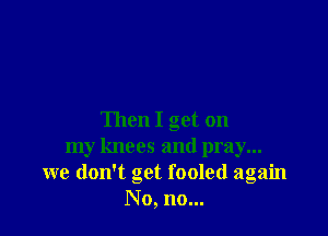 Then I get on
my knees and pray...
we don't get fooled again
No, no...