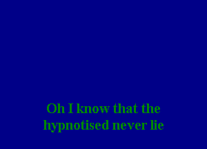 Oh I know that the
hypnotised never lie