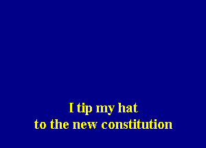 I tip my hat
to the new constitution