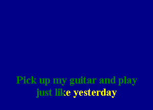 Pick up my guitar and play
just like yesterday