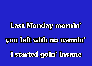 Last Monday mornin'
you left with no warnin'

I started goin' insane