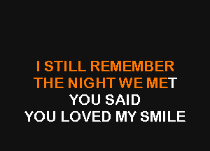 ISTILL REMEMBER
THE NIGHTWE MET
YOU SAID
YOU LOVED MY SMILE

g