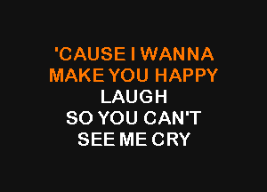 'CAUSE I WANNA
MAKEYOU HAPPY

LAUGH
SO YOU CAN'T
SEE MECRY