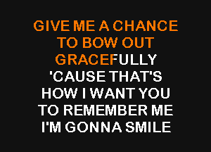 GIVE ME A CHANCE
TO BOW OUT
GRACEFULLY

'CAUSE THAT'S
HOW I WANT YOU
TO REMEMBER ME

I'M GONNA SMILE l