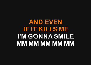 AND EVEN
IF IT KILLS ME

I'M GONNA SMILE
MM MM MM MM MM
