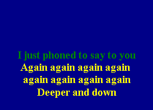 I just phoned to say to you
Agam agam agam agam
again again again again
Deeper and down