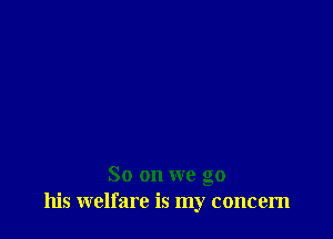 So on we go
his welfare is my concern