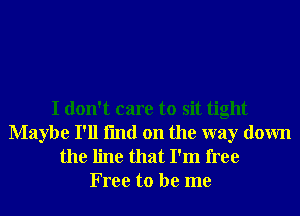 I don't care to sit tight
Maybe I'll fmd on the way down

the line that I'm free
Free to be me