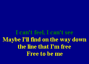 I can't feel, I can't see
Maybe I'll fmd on the way down

the line that I'm free
Free to be me