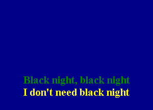 Black night, black night
I don't need black night