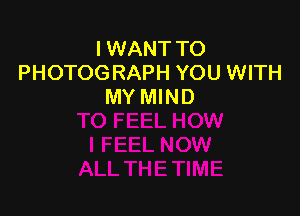 I WANT TO
PHOTOGRAPH YOU WITH
MY MIND