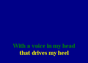With a voice in my head
that drives my heel