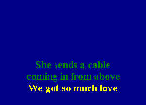 She sends a cable
coming in from above
We got so much love