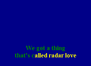 We got a thing
that's called radar love