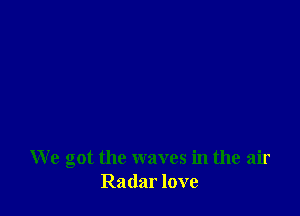 We got the waves in the air
Radar love
