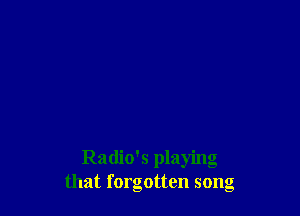 Radio's playing
that forgotten song