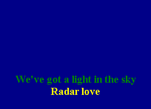 We've got a light in the sky
Radar love