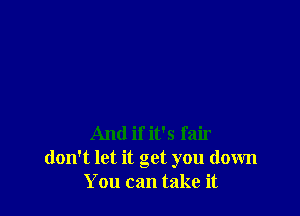 And if it's fair
don't let it get you down
You can take it