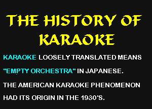 THE HISTORY OF
KARAO RE

KARAOKE LOOSELY TRANSLATED MEANS

E MIPTY ORCHESTRA IN JAPANESE.

THE AMERICAN KARAOKE PHENOMENON
HAD ITS ORIGIN IN THE 1930's.