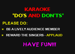 DO'S DON'TS

PLEASE! 001
1- BE A LIVELY AUDIENCE MEMBER

x REWARD THE SINGERS - APPLAUD