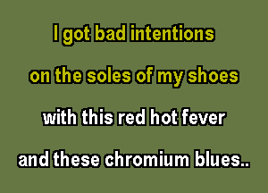 I got bad intentions

on the soles of my shoes

with this red hot fever

and these chromium blues..