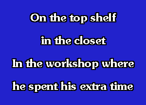 0n the top shelf
in the closet
In the workshop where

he spent his extra time
