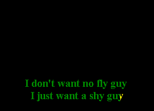 I don't want no fly guy
I just want a shy guy