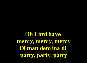 Oh Lord have

mercy, mercy, mercy
Di man (lem ina di
party, party, party