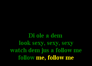 Di ole a dem
look sexy, sexy, sexy
watch dem jus a followr me
followr me, followr me