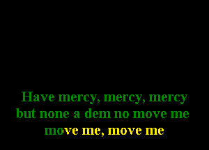 Have mercy, mercy, mercy
but none 3 dem no move me
move me, move me