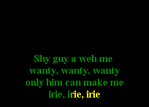 Shy guy a well me
wanty, wanty, wanty
only him can make me

irie, irie, irie l