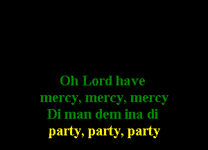 Oh Lord have

mercy, mercy, mercy
Di man (lem ina di
party, party, party