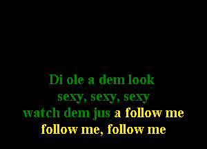 Di ole a dem look
sexy, sexy, sexy
watch dem jus a followr me
followr me, followr me