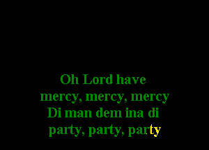 Oh Lord have

mercy, mercy, mercy
Di man (lem ina di
party, party, party