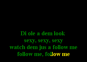 Di ole a dem look
sexy, sexy, sexy
watch dem jus a followr me
followr me, followr me