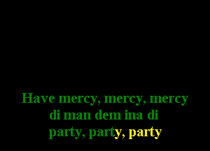 Have mercy, mercy, mercy
di man dem ina di
party, party, party