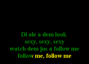 Di ole a dem look
sexy, sexy, sexy
watch dem jus a followr me
followr me, followr me