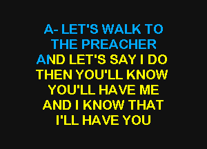 A- LET'S WALK T0
THEPREACHER
ANDLEPSSAYIDO
THENYOUlLKNOW
YOUlLHAVEME
AND I KNOW THAT

I'LL HAVE YOU I