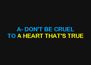A- DON'T BE CRUEL

TO A HEART THAT'S TRUE