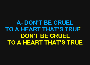 A- DON'T BE CRUEL
TO A HEART THAT'S TRUE
DON'T BE CRUEL
TO A HEART THAT'S TRUE