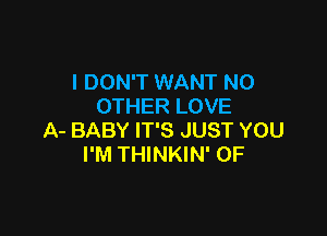 I DON'T WANT NO
OTHER LOVE

A- BABY IT'S JUST YOU
I'M THINKIN' 0F