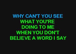 WHY CAN'T YOU SEE
WHAT YOU'RE

DOING TO ME
WHEN YOU DON'T
BELIEVE A WORD I SAY